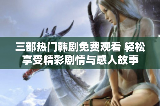 三部熱門韓劇免費觀看 輕松享受精彩劇情與感人故事
