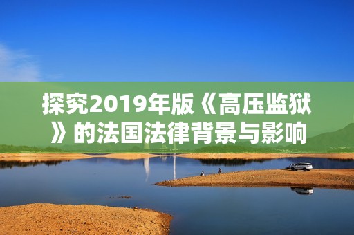 探究2019年版《高壓監(jiān)獄》的法國(guó)法律背景與影響