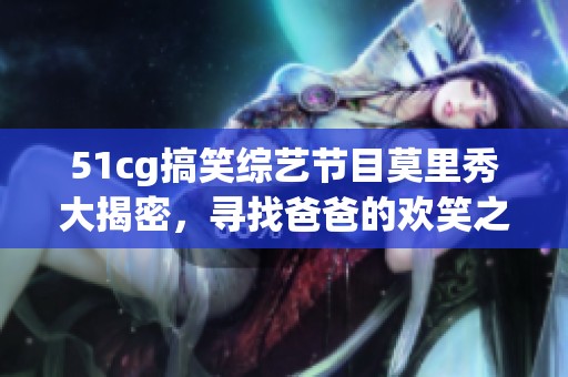51cg搞笑綜藝節(jié)目莫里秀大揭密，尋找爸爸的歡笑之旅