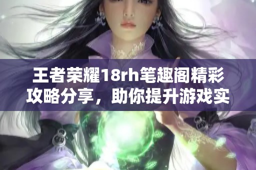 王者榮耀18rh筆趣閣精彩攻略分享，助你提升游戲?qū)嵙? title=