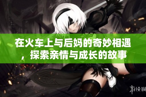 在火車上與后媽的奇妙相遇，探索親情與成長(zhǎng)的故事