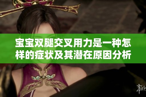 寶寶雙腿交叉用力是一種怎樣的癥狀及其潛在原因分析