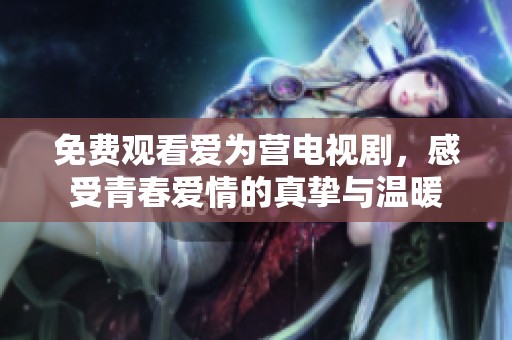 免費觀看愛為營電視劇，感受青春愛情的真摯與溫暖