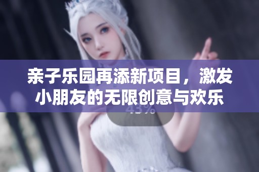 親子樂(lè)園再添新項(xiàng)目，激發(fā)小朋友的無(wú)限創(chuàng)意與歡樂(lè)