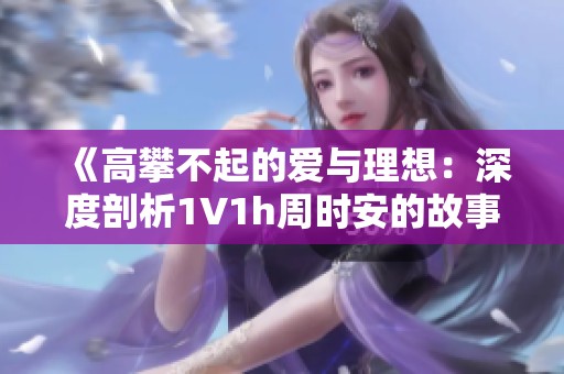 《高攀不起的愛與理想：深度剖析1∨1h周時(shí)安的故事》