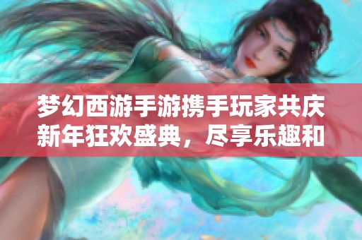 夢(mèng)幻西游手游攜手玩家共慶新年狂歡盛典，盡享樂(lè)趣和魔幻冒險(xiǎn)