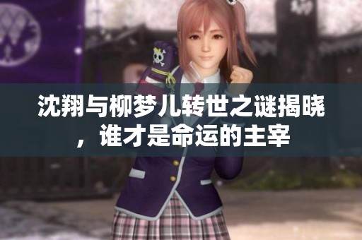 沈翔與柳夢(mèng)兒轉(zhuǎn)世之謎揭曉，誰(shuí)才是命運(yùn)的主宰