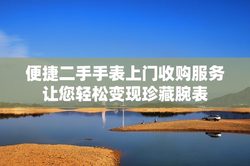 便捷二手手表上門收購服務(wù)讓您輕松變現(xiàn)珍藏腕表
