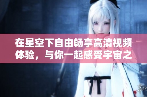 在星空下自由暢享高清視頻體驗，與你一起感受宇宙之美
