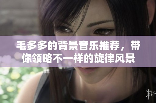 毛多多的背景音樂(lè)推薦，帶你領(lǐng)略不一樣的旋律風(fēng)景