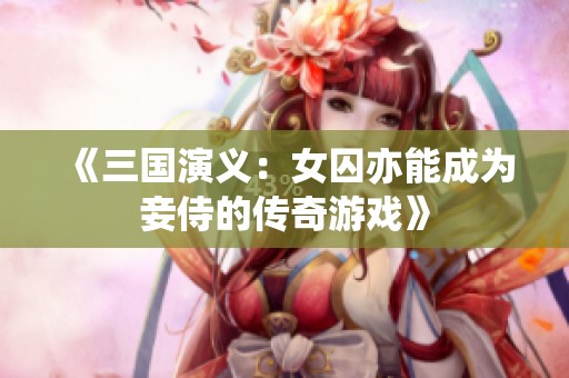 《三國演義：女囚亦能成為妾侍的傳奇游戲》
