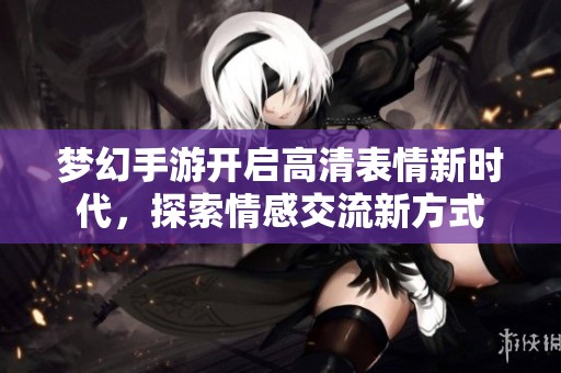 夢(mèng)幻手游開(kāi)啟高清表情新時(shí)代，探索情感交流新方式