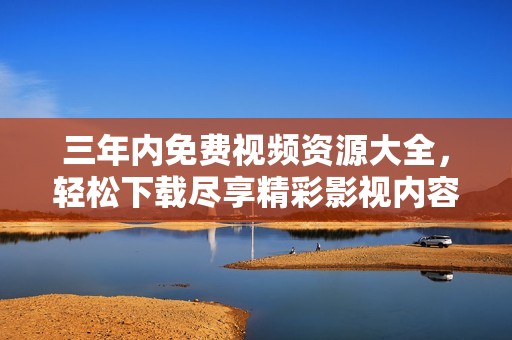 三年內(nèi)免費視頻資源大全，輕松下載盡享精彩影視內(nèi)容