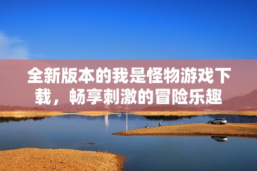 全新版本的我是怪物游戲下載，暢享刺激的冒險樂趣