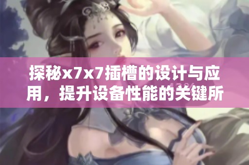 探秘x7x7插槽的設計與應用，提升設備性能的關鍵所在