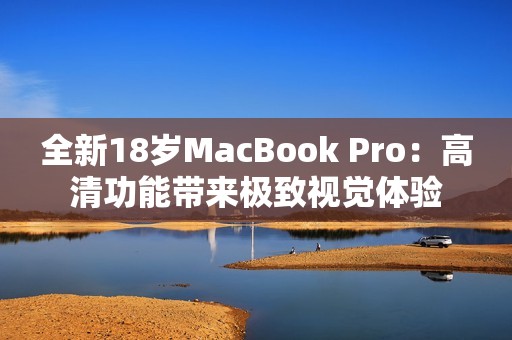 全新18歲MacBook Pro：高清功能帶來極致視覺體驗(yàn)
