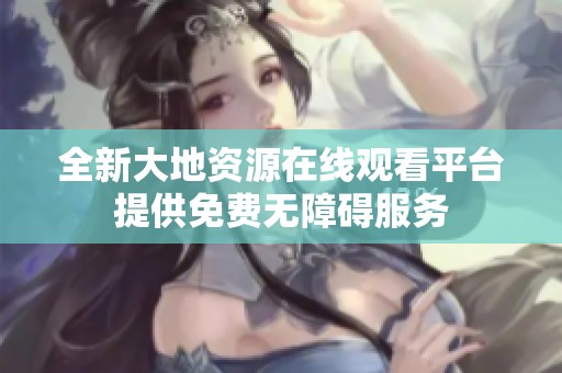 全新大地資源在線觀看平臺提供免費無障礙服務