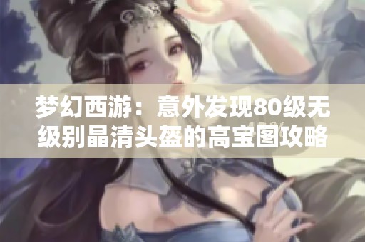 夢幻西游：意外發(fā)現(xiàn)80級無級別晶清頭盔的高寶圖攻略
