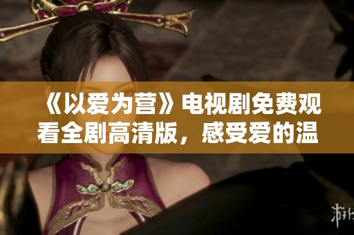 《以愛(ài)為營(yíng)》電視劇免費(fèi)觀看全劇高清版，感受愛(ài)的溫暖與力量