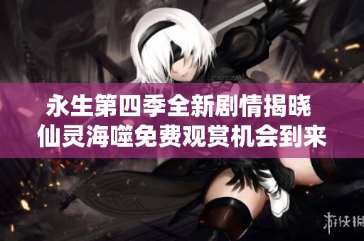永生第四季全新劇情揭曉 仙靈海噬免費(fèi)觀賞機(jī)會(huì)到來(lái)