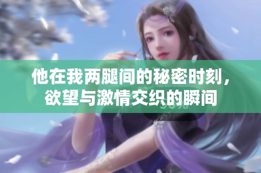 他在我兩腿間的秘密時刻，欲望與激情交織的瞬間