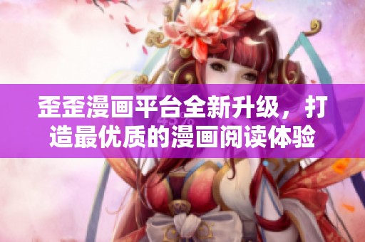 歪歪漫畫平臺全新升級，打造最優(yōu)質(zhì)的漫畫閱讀體驗