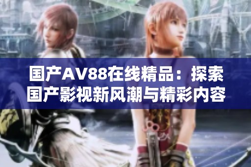 國產(chǎn)AV88在線精品：探索國產(chǎn)影視新風(fēng)潮與精彩內(nèi)容