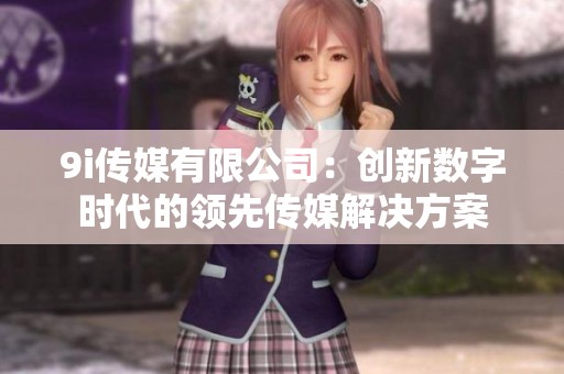 9i傳媒有限公司：創(chuàng)新數(shù)字時代的領先傳媒解決方案