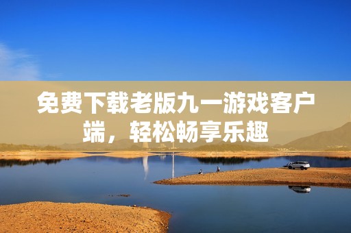 免費(fèi)下載老版九一游戲客戶端，輕松暢享樂(lè)趣