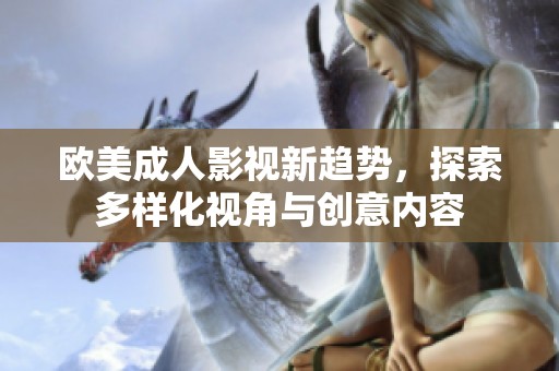 歐美成人影視新趨勢，探索多樣化視角與創(chuàng)意內(nèi)容