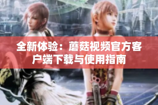 全新體驗：蘑菇視頻官方客戶端下載與使用指南