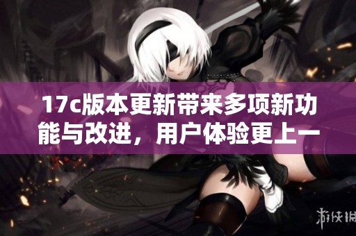 17c版本更新帶來多項新功能與改進，用戶體驗更上一層樓