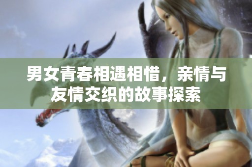 男女青春相遇相惜，親情與友情交織的故事探索