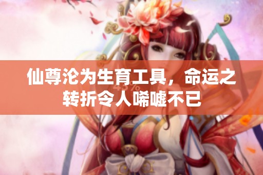 仙尊淪為生育工具，命運(yùn)之轉(zhuǎn)折令人唏噓不已