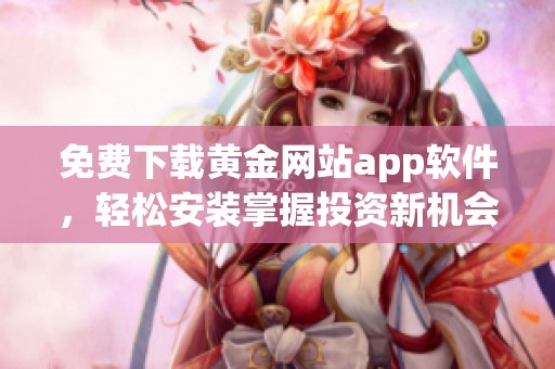 免費(fèi)下載黃金網(wǎng)站app軟件，輕松安裝掌握投資新機(jī)會(huì)