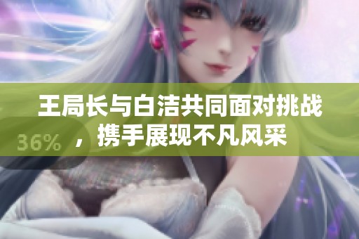 王局長與白潔共同面對挑戰(zhàn)，攜手展現(xiàn)不凡風采