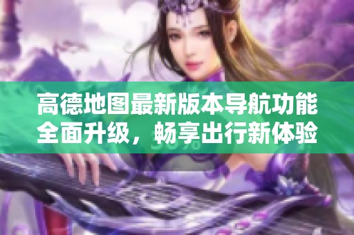高德地圖最新版本導(dǎo)航功能全面升級，暢享出行新體驗