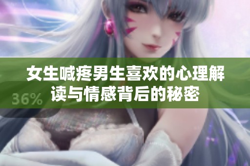 女生喊疼男生喜歡的心理解讀與情感背后的秘密