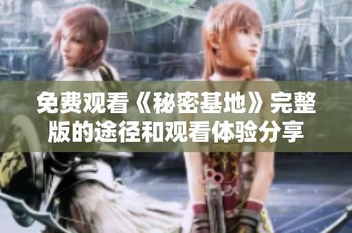 免費(fèi)觀看《秘密基地》完整版的途徑和觀看體驗(yàn)分享