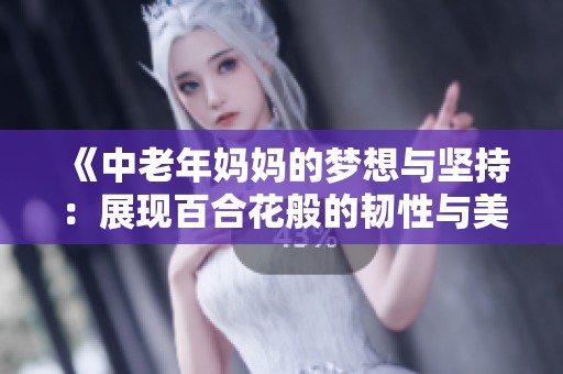 《中老年媽媽的夢(mèng)想與堅(jiān)持：展現(xiàn)百合花般的韌性與美麗》