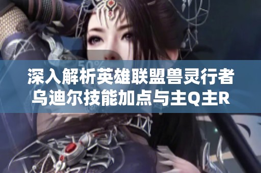 深入解析英雄聯(lián)盟獸靈行者烏迪爾技能加點(diǎn)與主Q主R之爭(zhēng)