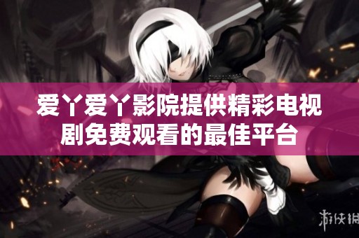 愛丫愛丫影院提供精彩電視劇免費觀看的最佳平臺
