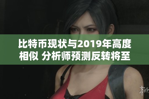 比特幣現(xiàn)狀與2019年高度相似 分析師預(yù)測反轉(zhuǎn)將至