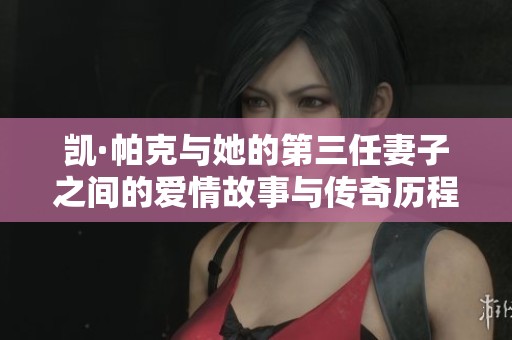 凱·帕克與她的第三任妻子之間的愛情故事與傳奇歷程
