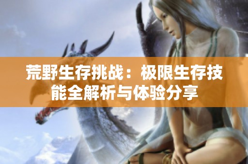 荒野生存挑戰(zhàn)：極限生存技能全解析與體驗(yàn)分享