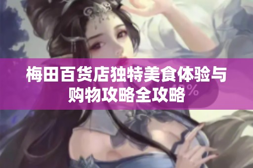 梅田百貨店獨(dú)特美食體驗(yàn)與購物攻略全攻略