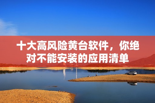 十大高風(fēng)險黃臺軟件，你絕對不能安裝的應(yīng)用清單