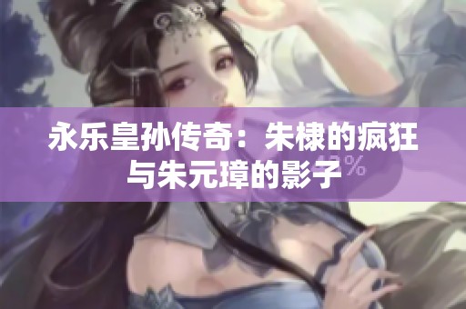 永樂(lè)皇孫傳奇：朱棣的瘋狂與朱元璋的影子