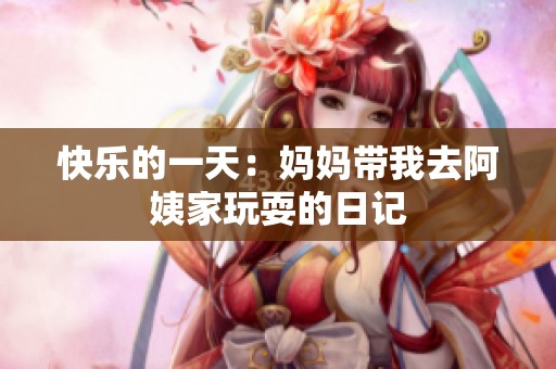 快樂的一天：媽媽帶我去阿姨家玩耍的日記