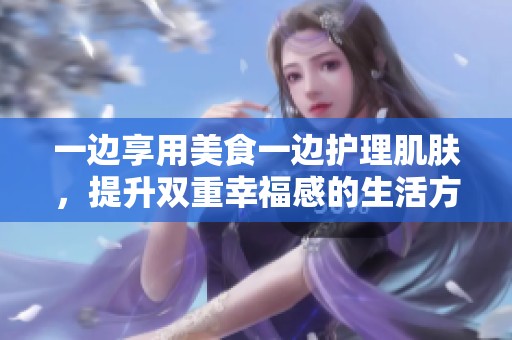 一邊享用美食一邊護理肌膚，提升雙重幸福感的生活方式
